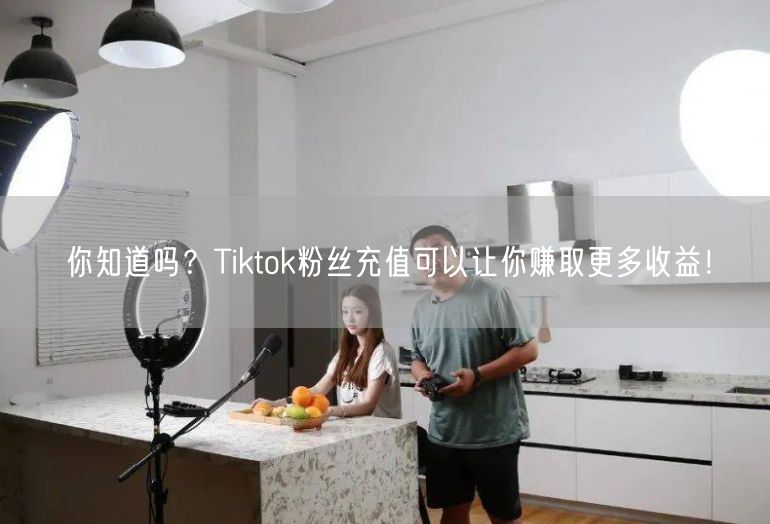 你知道吗？Tiktok粉丝充值可以让你赚取更多收益！