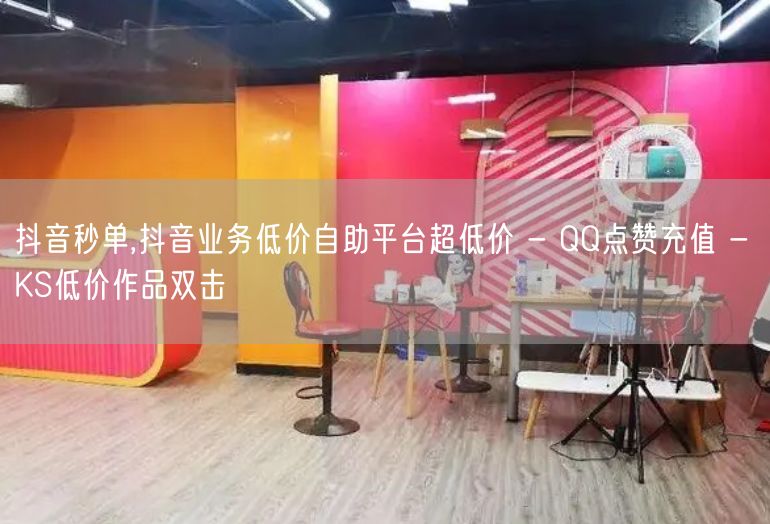 抖音秒单,抖音业务低价自助平台超低价 - QQ点赞充值 - KS低价作品双击