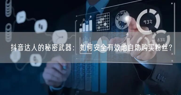 抖音达人的秘密武器：如何安全有效地自助购买粉丝？