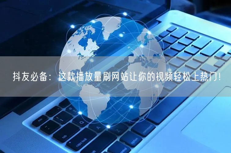 抖友必备：这款播放量刷网站让你的视频轻松上热门！