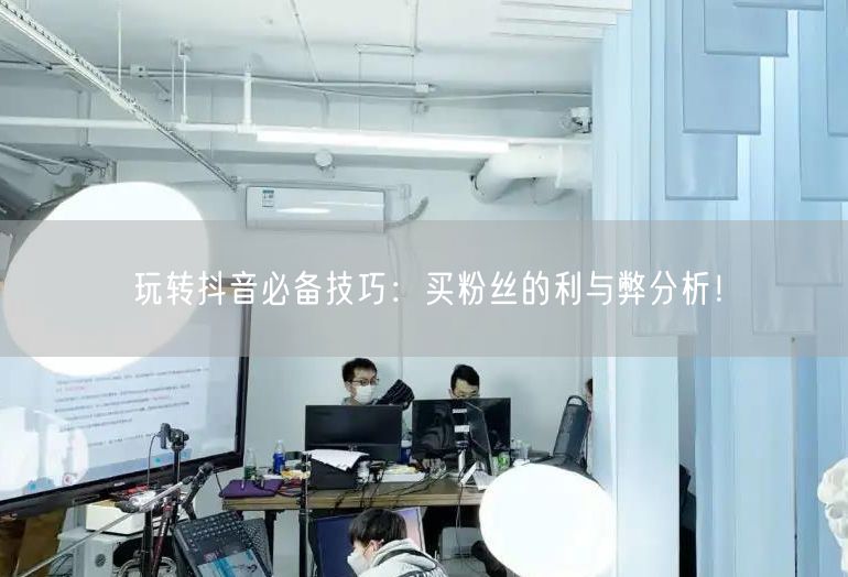 玩转抖音必备技巧：买粉丝的利与弊分析！