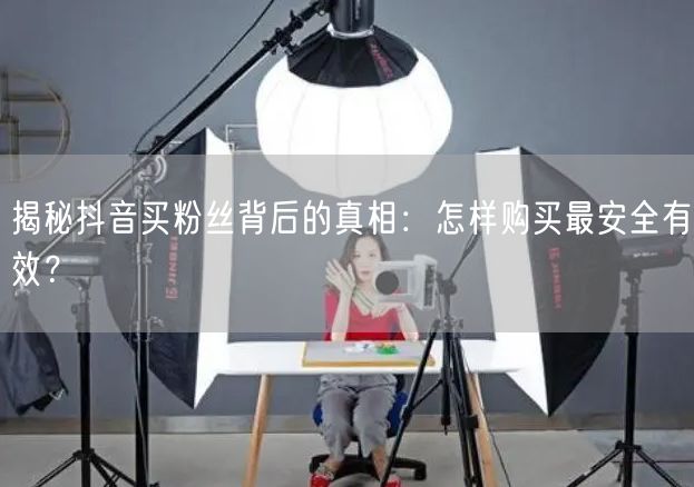 揭秘抖音买粉丝背后的真相：怎样购买最安全有效？