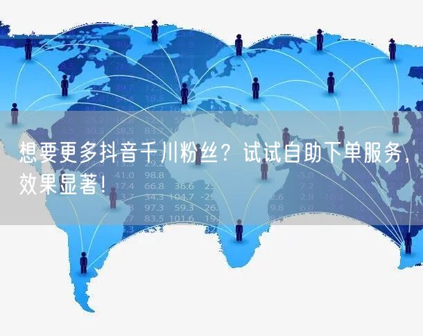 想要更多抖音千川粉丝？试试自助下单服务，效果显著！