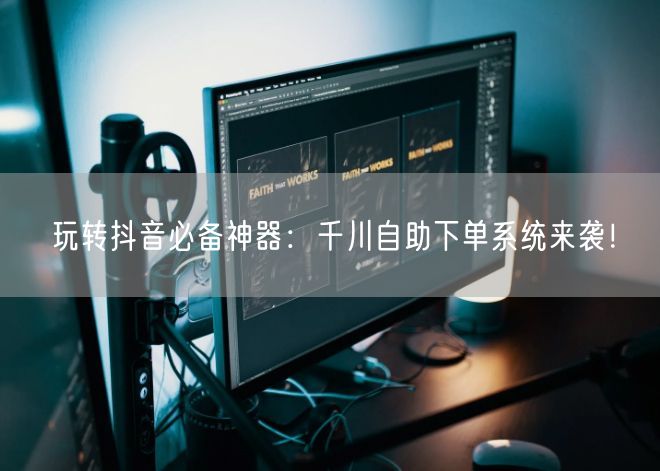 玩转抖音必备神器：千川自助下单系统来袭！