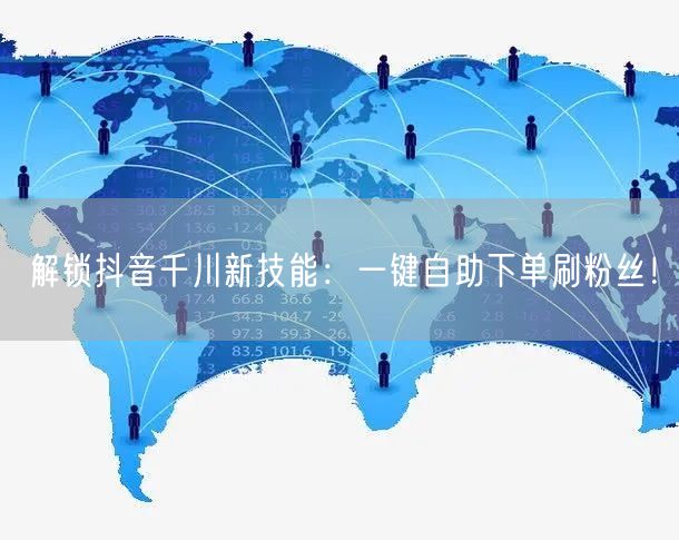 解锁抖音千川新技能：一键自助下单刷粉丝！