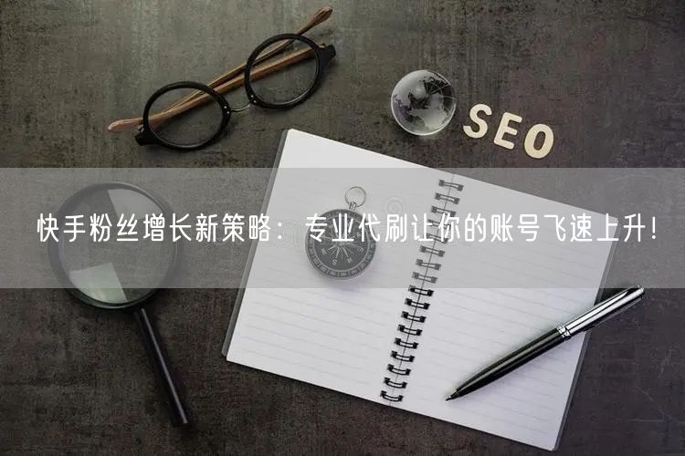 快手粉丝增长新策略：专业代刷让你的账号飞速上升！