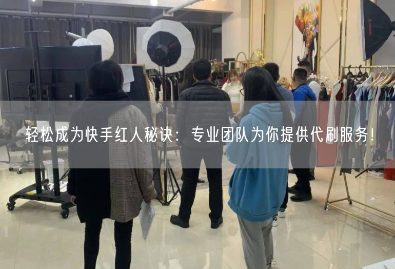 轻松成为快手红人秘诀：专业团队为你提供代刷服务！