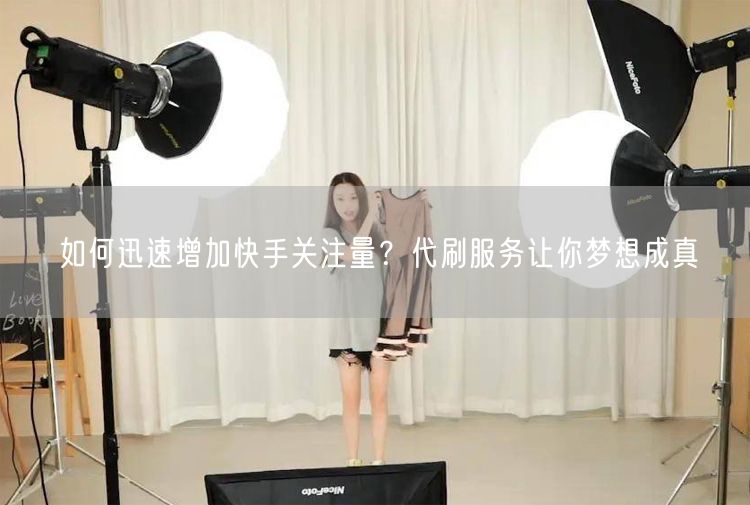 如何迅速增加快手关注量？代刷服务让你梦想成真