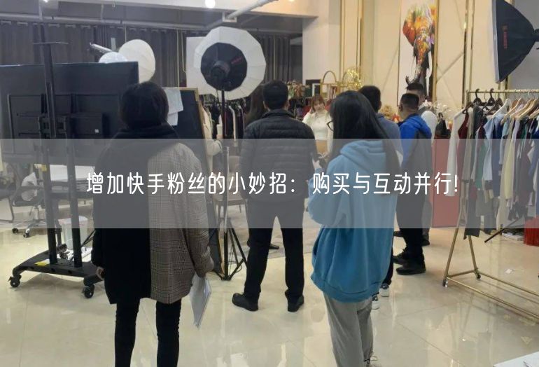 增加快手粉丝的小妙招：购买与互动并行!