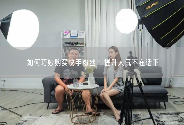 如何巧妙购买快手粉丝？提升人气不在话下