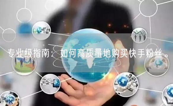 专业级指南：如何高质量地购买快手粉丝。