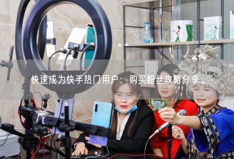 快速成为快手热门用户：购买粉丝攻略分享。