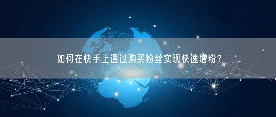 如何在快手上通过购买粉丝实现快速增粉？